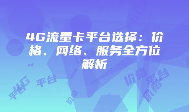 4G流量卡平台选择:价格、网络、服务全方位解析