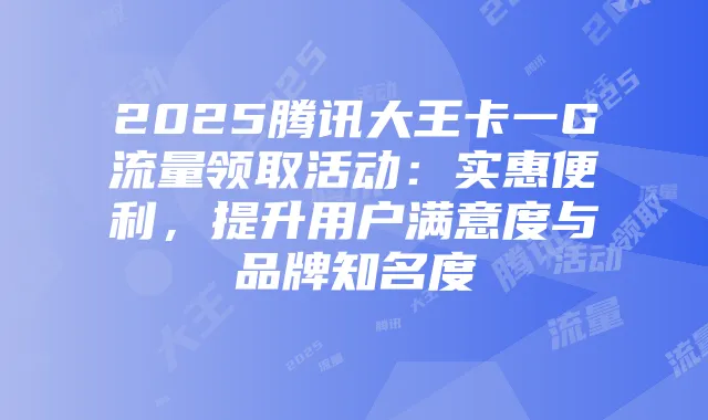 2025腾讯大王卡一G流量领取活动：实惠便利，提升用户满意度与品牌知名度