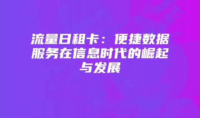 流量日租卡：便捷数据服务在信息时代的崛起与发展