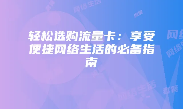 轻松选购流量卡：享受便捷网络生活的必备指南