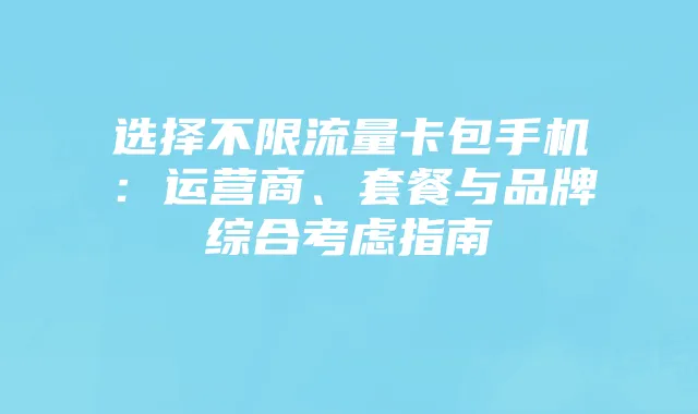 选择不限流量卡包手机：运营商、套餐与品牌综合考虑指南