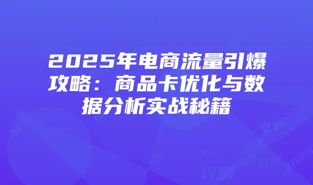 2025年电商流量引爆攻略:商品卡优化与数据分析实战秘籍