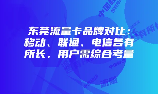 东莞流量卡品牌对比:移动、联通、电信各有所长,用户需综合考量