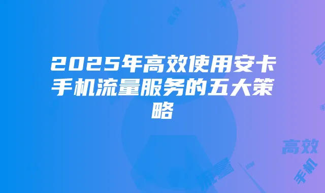 2025年高效使用安卡手机流量服务的五大策略