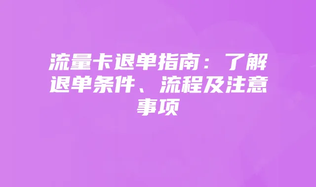 流量卡退单指南:了解退单条件、流程及注意事项