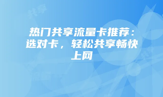 热门共享流量卡推荐:选对卡,轻松共享畅快上网