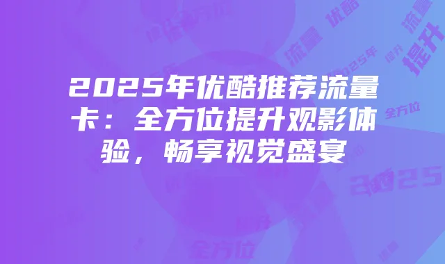 2025年优酷推荐流量卡:全方位提升观影体验,畅享视觉盛宴