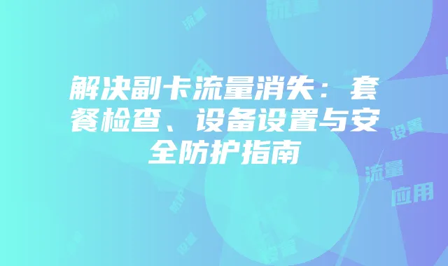 解决副卡流量消失：套餐检查、设备设置与安全防护指南