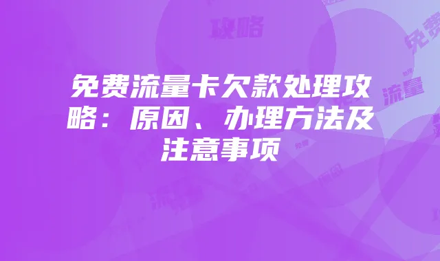 免费流量卡欠款处理攻略:原因、办理方法及注意事项