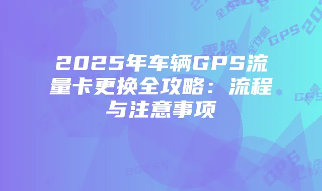 2025年车辆GPS流量卡更换全攻略:流程与注意事项