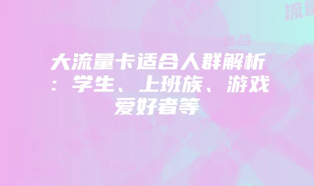 大流量卡适合人群解析：学生、上班族、游戏爱好者等
