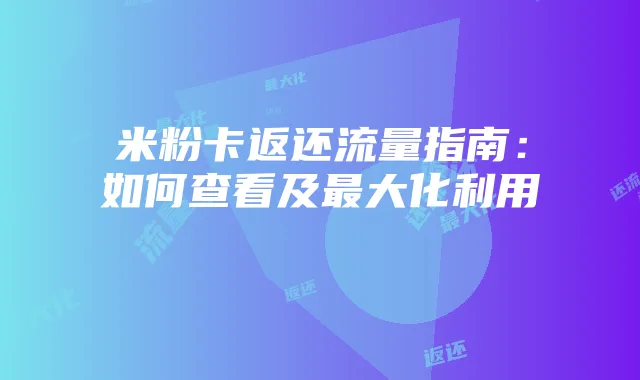 米粉卡返还流量指南:如何查看及最大化利用