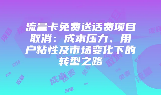 流量卡免费送话费项目取消：成本压力、用户粘性及市场变化下的转型之路