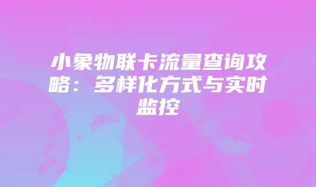 小象物联卡流量查询攻略:多样化方式与实时监控
