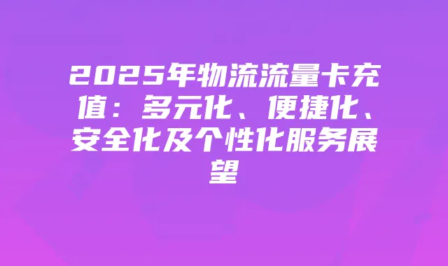 2025年物流流量卡充值:多元化、便捷化、安全化及个性化服务展望