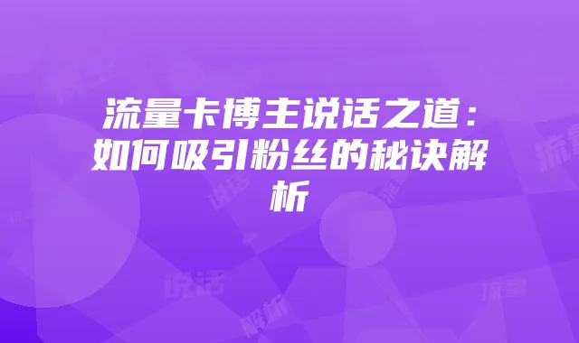 流量卡博主说话之道:如何吸引粉丝的秘诀解析