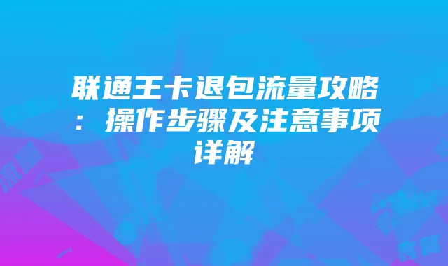 联通王卡退包流量攻略:操作步骤及注意事项详解