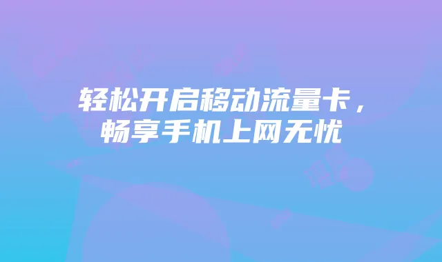 轻松开启移动流量卡,畅享手机上网无忧