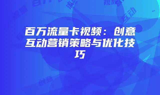 百万流量卡视频:创意互动营销策略与优化技巧