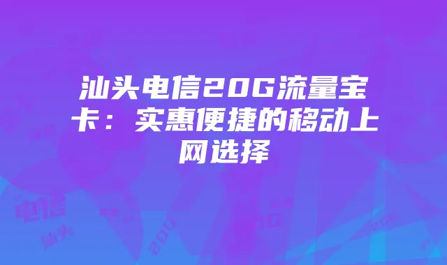 汕头电信20G流量宝卡:实惠便捷的移动上网选择
