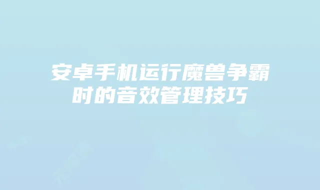 安卓手机运行魔兽争霸时的音效管理技巧
