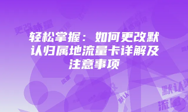 轻松掌握：如何更改默认归属地流量卡详解及注意事项