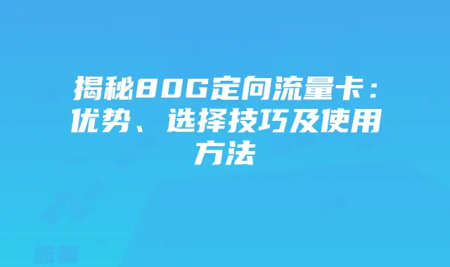 揭秘80G定向流量卡:优势、选择技巧及使用方法