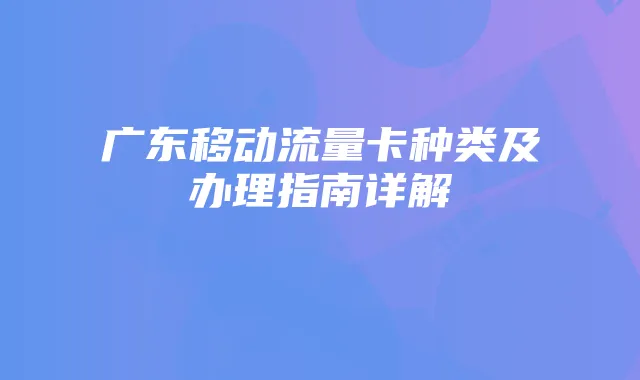 广东移动流量卡种类及办理指南详解