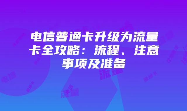 电信普通卡升级为流量卡全攻略：流程、注意事项及准备