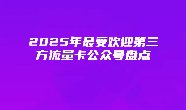 2025年最受欢迎第三方流量卡公众号盘点