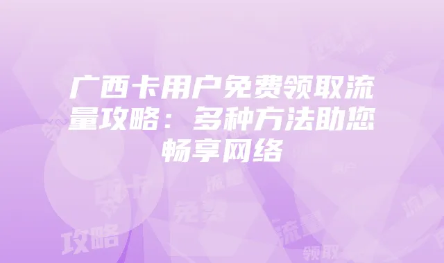广西卡用户免费领取流量攻略：多种方法助您畅享网络