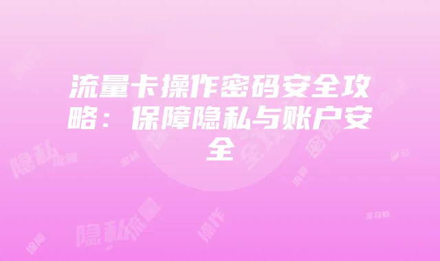 流量卡操作密码安全攻略:保障隐私与账户安全