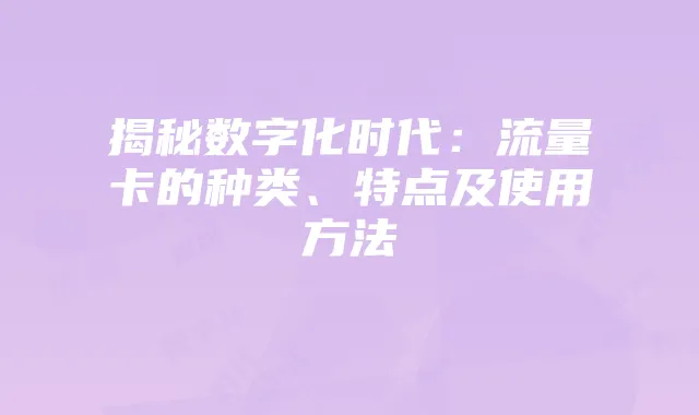 揭秘数字化时代：流量卡的种类、特点及使用方法