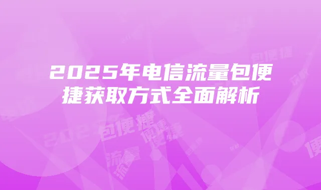 2025年电信流量包便捷获取方式全面解析