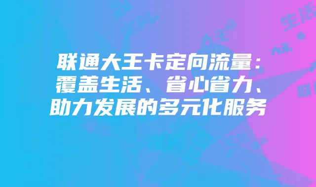 联通大王卡定向流量:覆盖生活、省心省力、助力发展的多元化服务