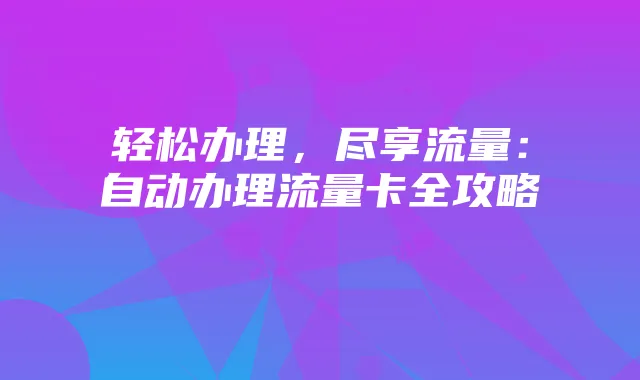 轻松办理,尽享流量:自动办理流量卡全攻略