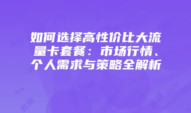 如何选择高性价比大流量卡套餐:市场行情、个人需求与策略全解析
