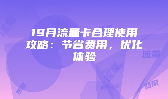19月流量卡合理使用攻略：节省费用，优化体验