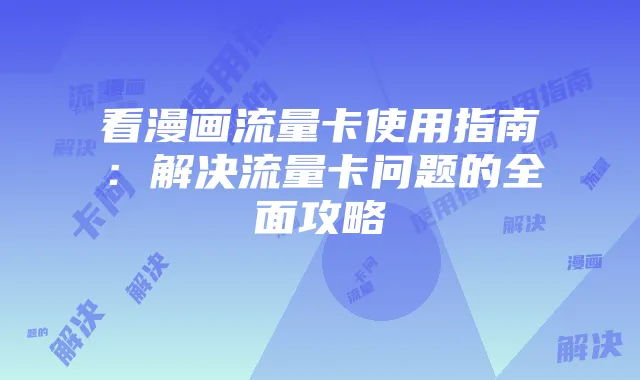 看漫画流量卡使用指南:解决流量卡问题的全面攻略