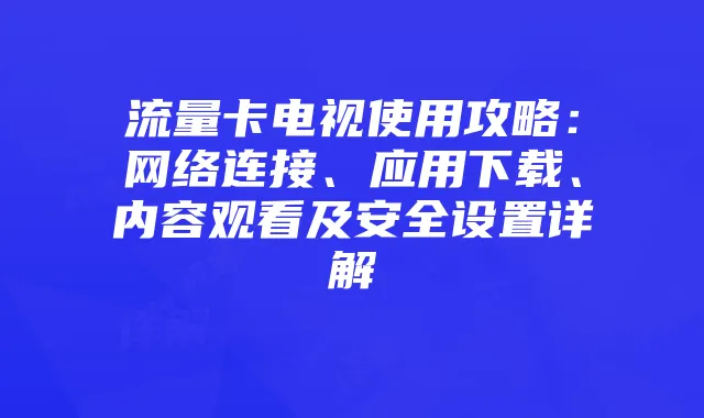 流量卡电视使用攻略:网络连接、应用下载、内容观看及安全设置详解
