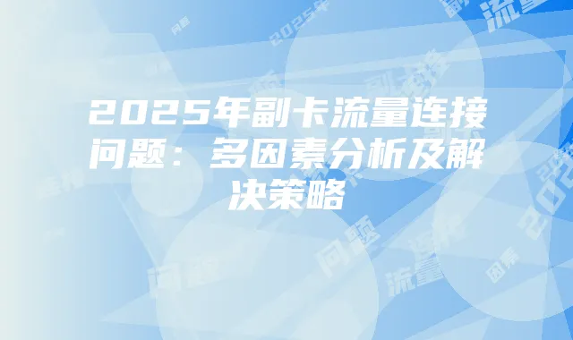 2025年副卡流量连接问题:多因素分析及解决策略