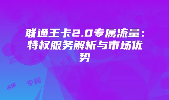 联通王卡2.0专属流量：特权服务解析与市场优势