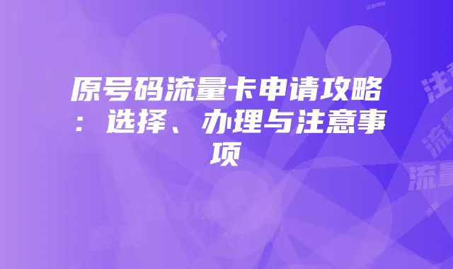 原号码流量卡申请攻略:选择、办理与注意事项