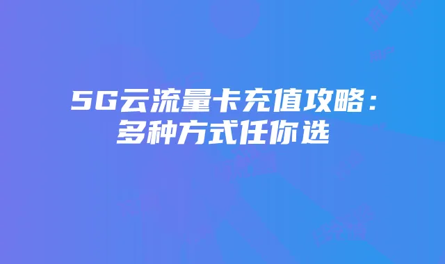 5G云流量卡充值攻略：多种方式任你选