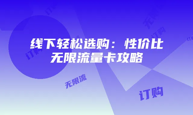 线下轻松选购：性价比无限流量卡攻略