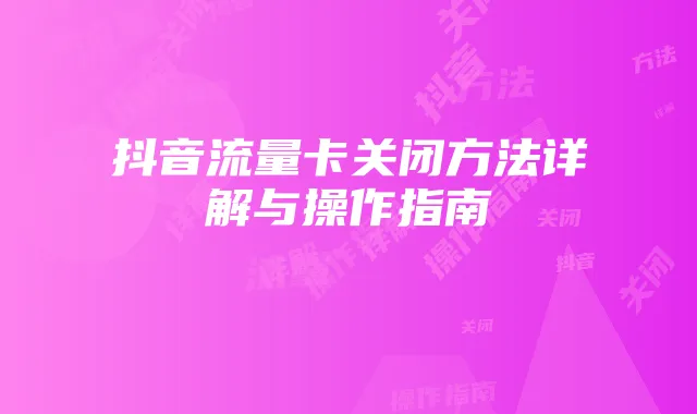 抖音流量卡关闭方法详解与操作指南