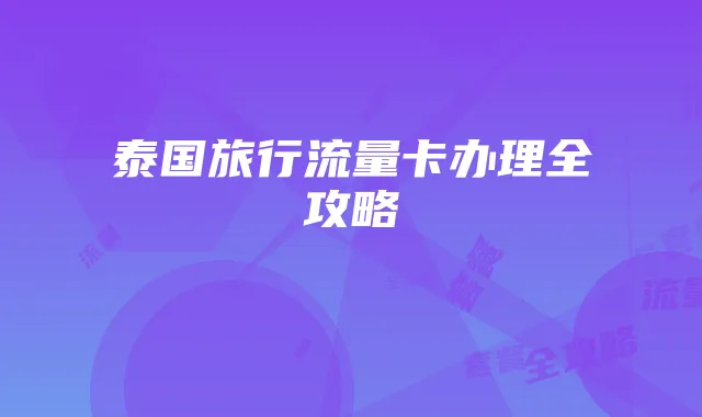 泰国旅行流量卡办理全攻略