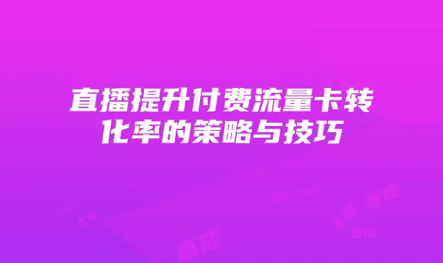 直播提升付费流量卡转化率的策略与技巧
