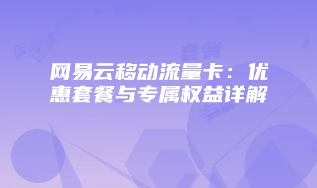 网易云移动流量卡：优惠套餐与专属权益详解
