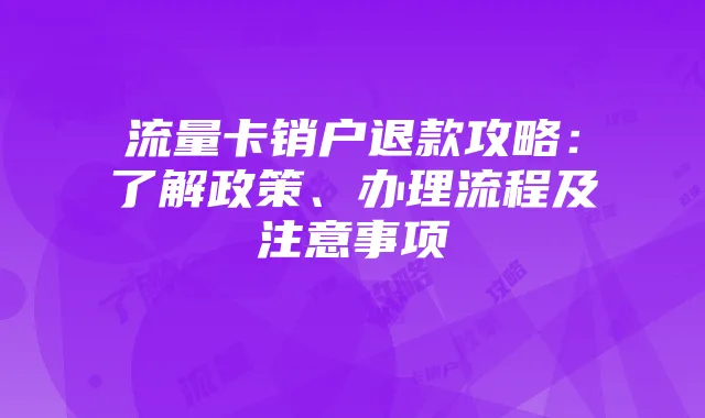 流量卡销户退款攻略：了解政策、办理流程及注意事项